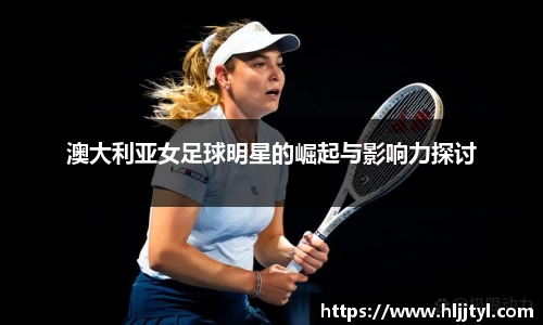 澳大利亚女足球明星的崛起与影响力探讨