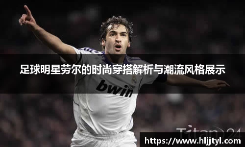 足球明星劳尔的时尚穿搭解析与潮流风格展示