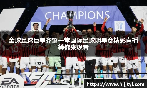 全球足球巨星齐聚一堂国际足球明星赛精彩直播等你来观看