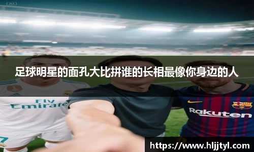 足球明星的面孔大比拼谁的长相最像你身边的人