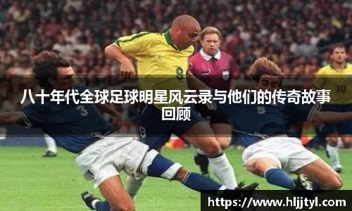 八十年代全球足球明星风云录与他们的传奇故事回顾